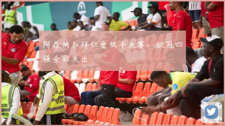 阿森纳和拜仁晋级半决赛，欧冠四强全部决出