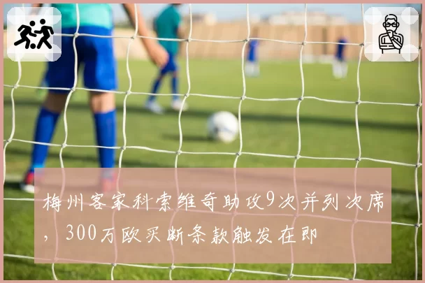 梅州客家科索维奇助攻9次并列次席，300万欧买断条款触发在即