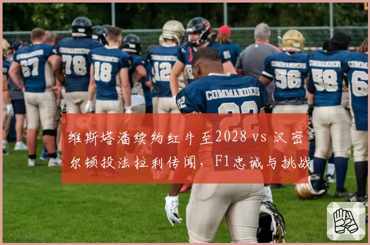 维斯塔潘续约红牛至2028 vs 汉密尔顿投法拉利传闻，F1忠诚与挑战之争