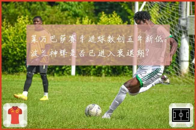 莱万巴萨赛季进球数创五年新低，波兰神锋是否已进入衰退期？