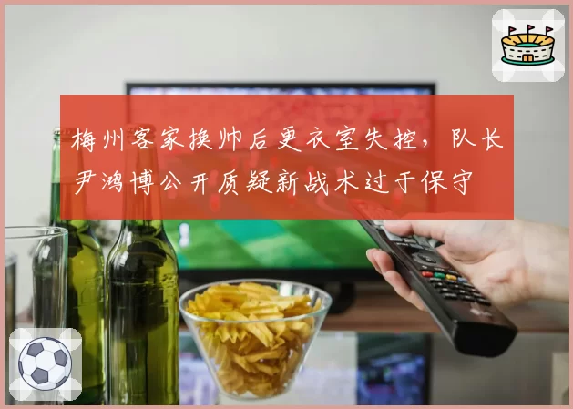 梅州客家换帅后更衣室失控，队长尹鸿博公开质疑新战术过于保守