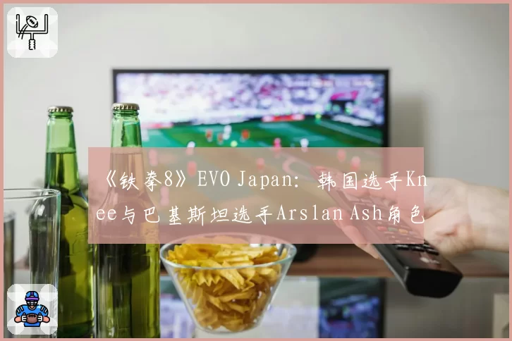 《铁拳8》EVO Japan：韩国选手Knee与巴基斯坦选手Arslan Ash角色对策及连胜纪录对比