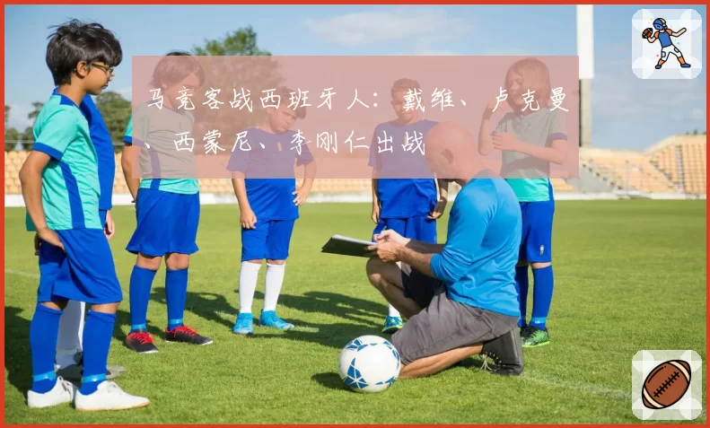 马竞客战西班牙人：戴维、卢克曼、西蒙尼、李刚仁出战