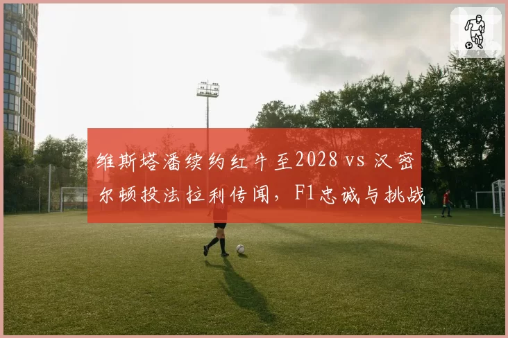 维斯塔潘续约红牛至2028 vs 汉密尔顿投法拉利传闻，F1忠诚与挑战之争