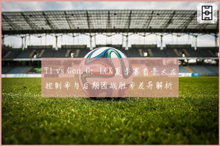 T1 vs Gen.G：LCK夏季赛首条大龙控制率与后期团战胜率差异解析