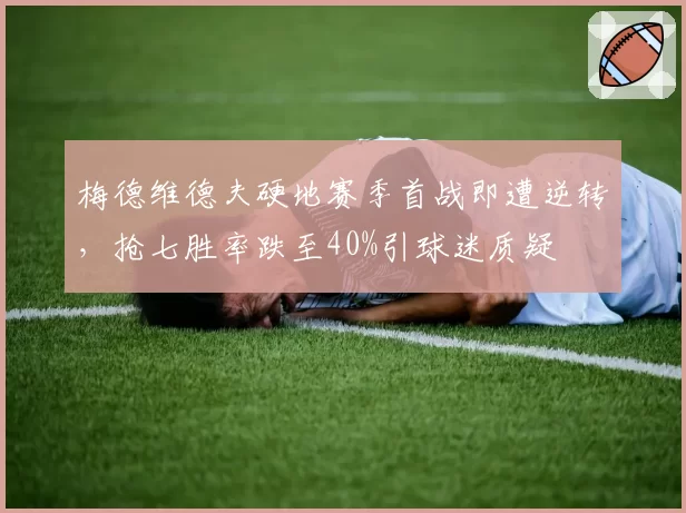 梅德维德夫硬地赛季首战即遭逆转，抢七胜率跌至40%引球迷质疑