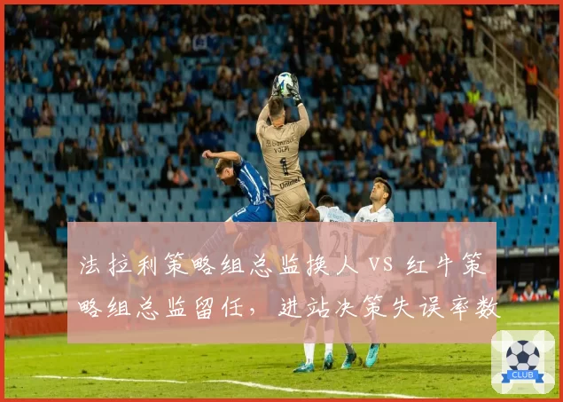 法拉利策略组总监换人 vs 红牛策略组总监留任，进站决策失误率数据对比
