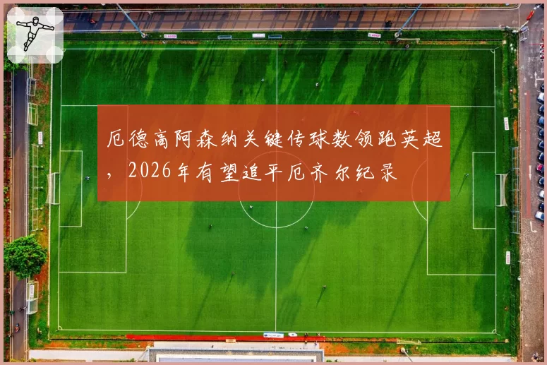 厄德高阿森纳关键传球数领跑英超，2026年有望追平厄齐尔纪录