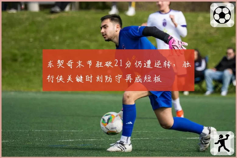 东契奇末节狂砍21分仍遭逆转，独行侠关键时刻防守再成短板