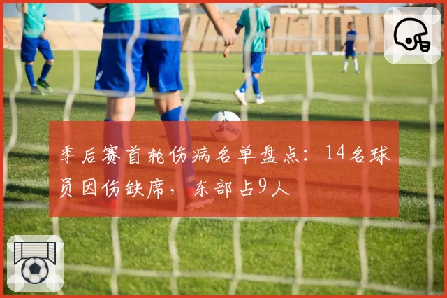 季后赛首轮伤病名单盘点：14名球员因伤缺席，东部占9人
