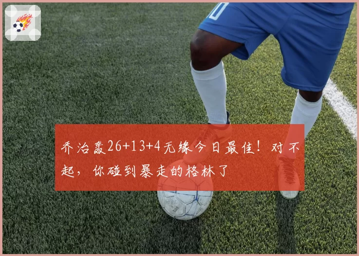 乔治轰26+13+4无缘今日最佳！对不起，你碰到暴走的格林了