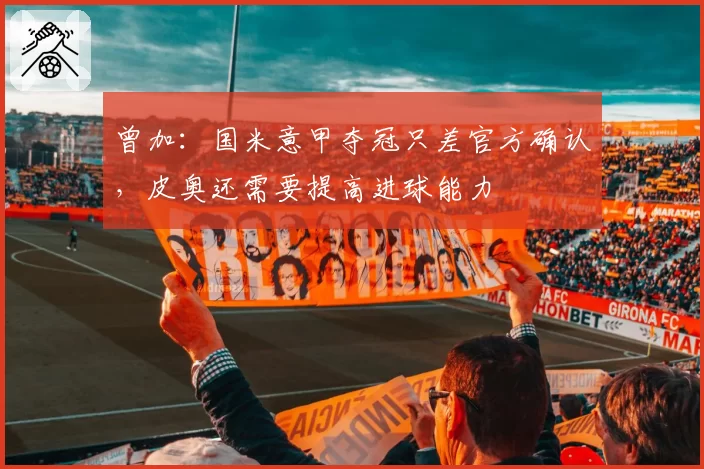 曾加：国米意甲夺冠只差官方确认，皮奥还需要提高进球能力