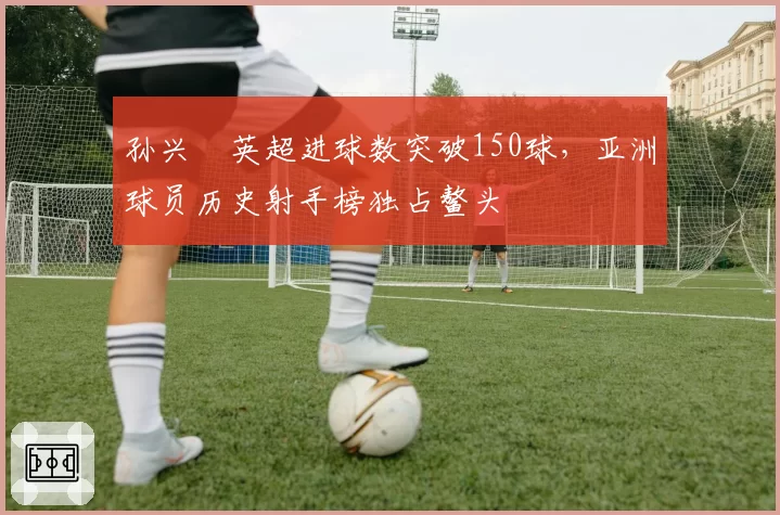 孙兴慜英超进球数突破150球，亚洲球员历史射手榜独占鳌头