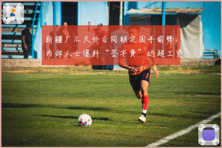 新疆广汇天价合同锁定国手前锋，内部人士爆料“签字费”远超工资帽