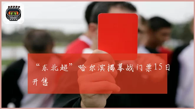 “东北超”哈尔滨揭幕战门票15日开售