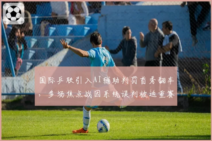 国际乒联引入AI辅助判罚首秀翻车，多场焦点战因系统误判被迫重赛