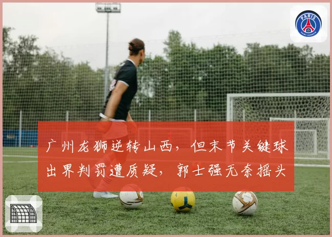 广州龙狮逆转山西，但末节关键球出界判罚遭质疑，郭士强无奈摇头