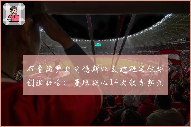 布鲁诺费尔南德斯vs麦迪逊定位球创造机会：曼联核心14次领先热刺中场6次