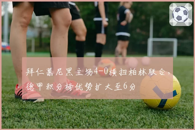 拜仁慕尼黑主场4-0横扫柏林联合，德甲积分榜优势扩大至6分